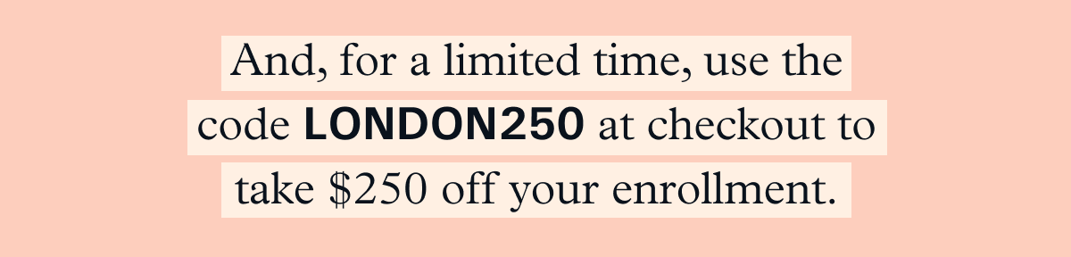 And, for a limited time, use the code LONDON250 at checkout to take $250 off your enrollment. 
