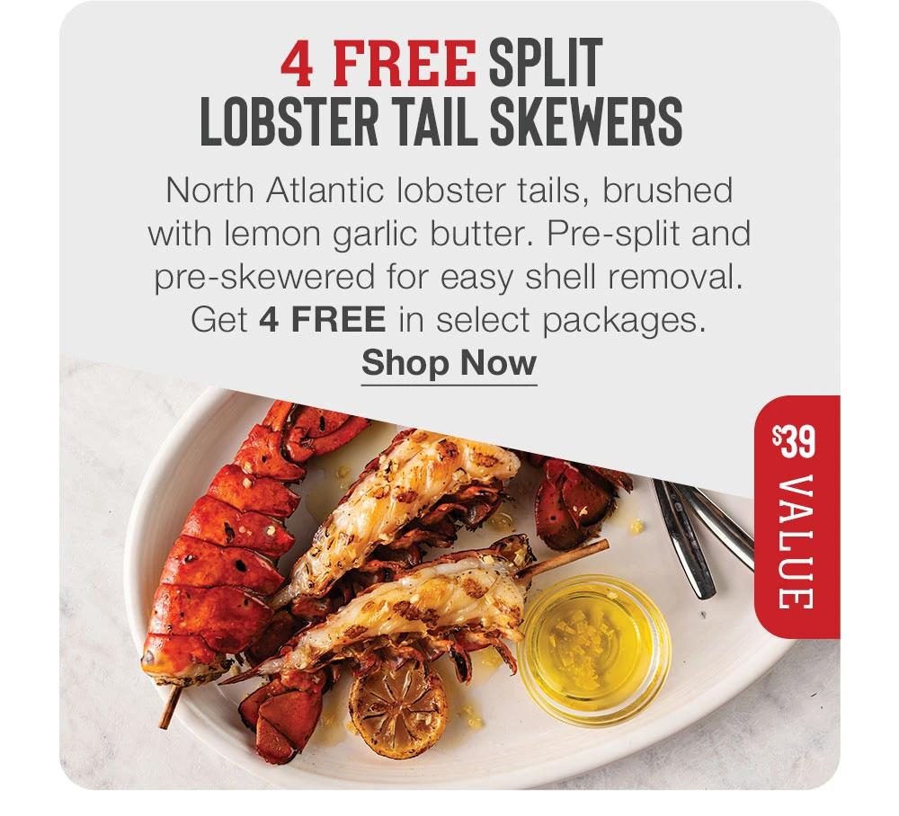 4 FREE SPLIT LOBSTER TAIL SKEWERS - North Atlantic lobster tails, brushed with lemon garlic butter. Pre-split and pre-skewered for easy shell removal. Get 4 FREE in select packages. || Shop Now || $39 VALUE