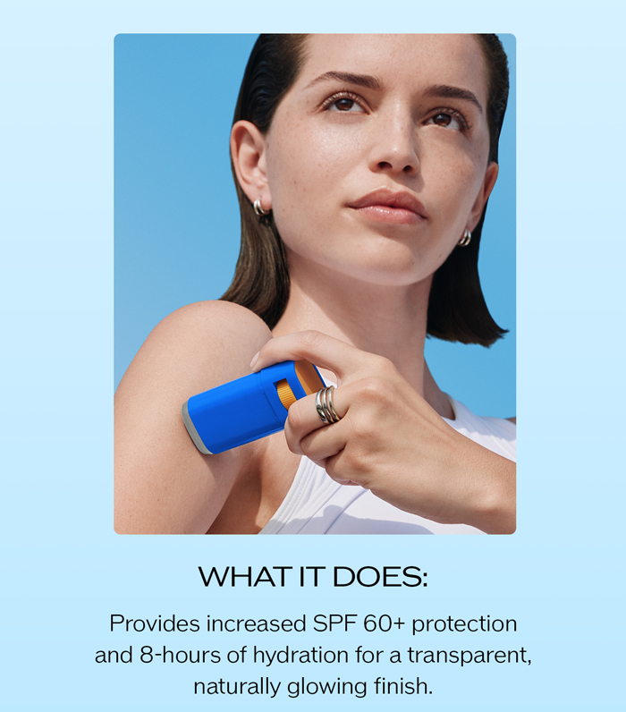 WHAT IT DOES: Provides increased SPF 60+ protection and 8-hours of hydration for a transparent, naturally glowing finish