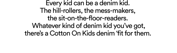 Every kid can be a denim kid. The hill-rollers, the mess-makers, the sit-on-the-floor-readers. Whatever kind of denim kid you've got, there's a Cotton On Kids denim fit for them.