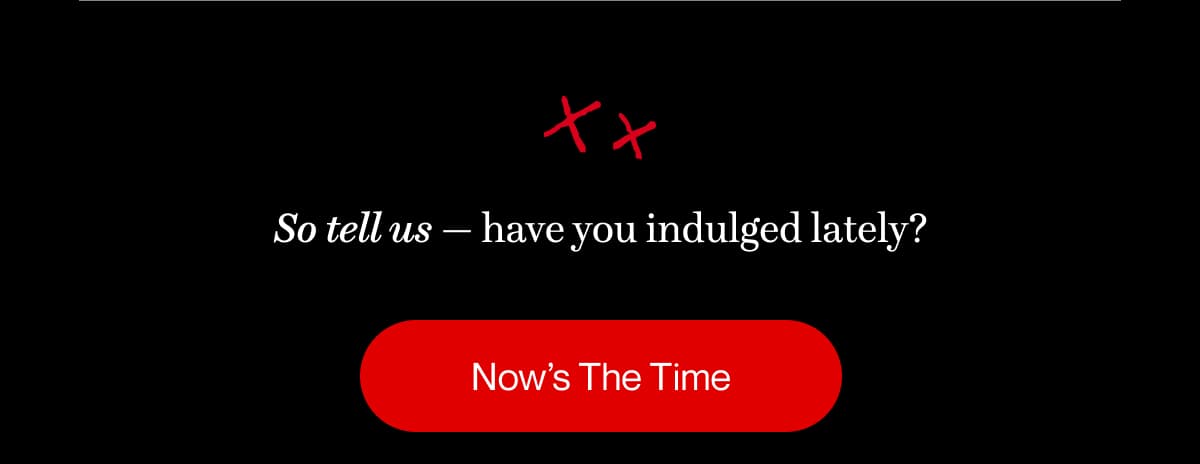 So tell us — have you indulged lately? | Now’s The Time