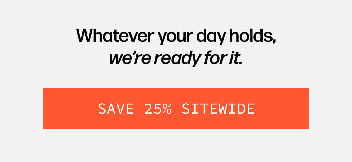 Whatever your day holds, we're ready for it. | [SAVE 25% SITEWIDE]