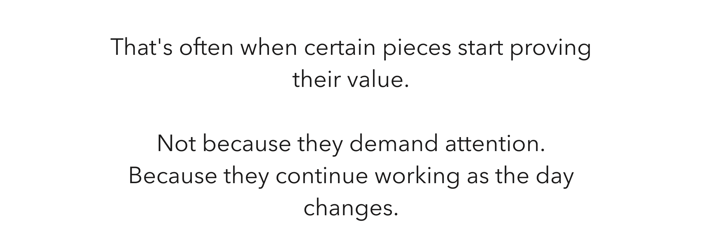 That's often when certain pieces start proving their value. Not because they demand attention. Because they continue working as the day changes.
