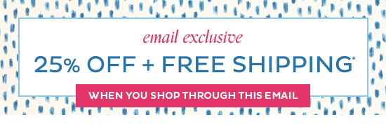 Email Exclusive - 25% Off + Free Shipping - When you shop through this email