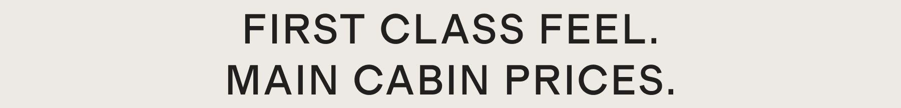 FIRST CLASS FEEL. MAIN CABIN PRICES.