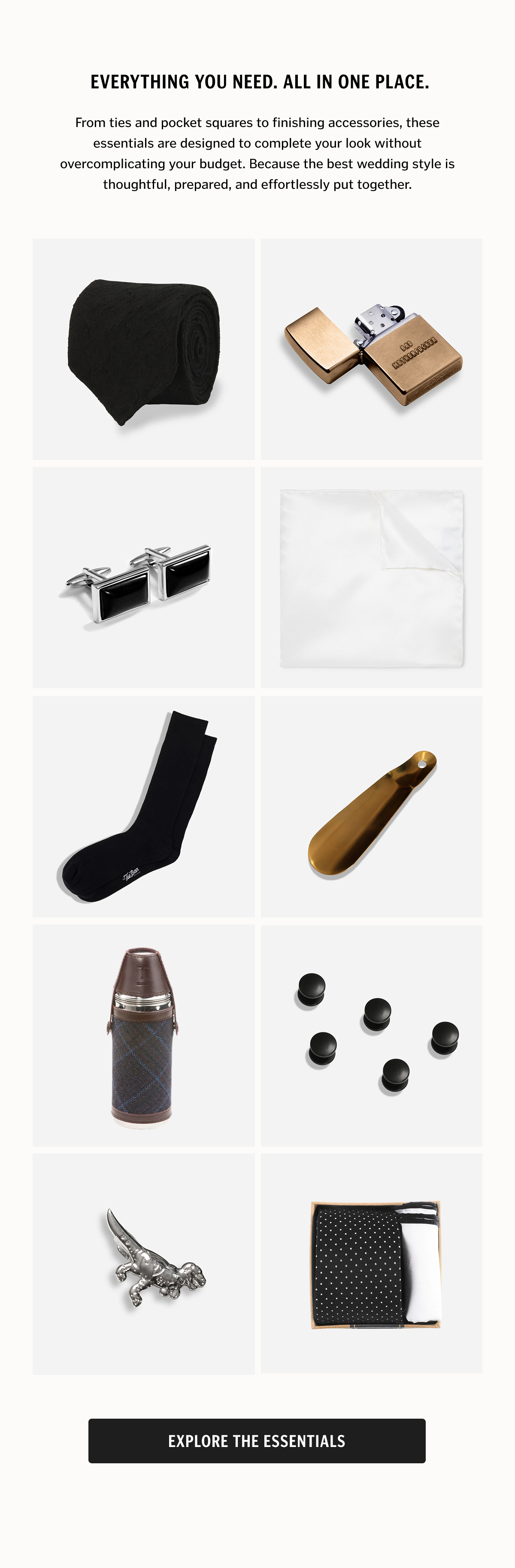 From ties and pocket squares to finishing accessories, these essentials are designed to complete your look without overcomplicating your budget. Because the best wedding style is thoughtful, prepared, and effortlessly put together. Explore The Essentials.