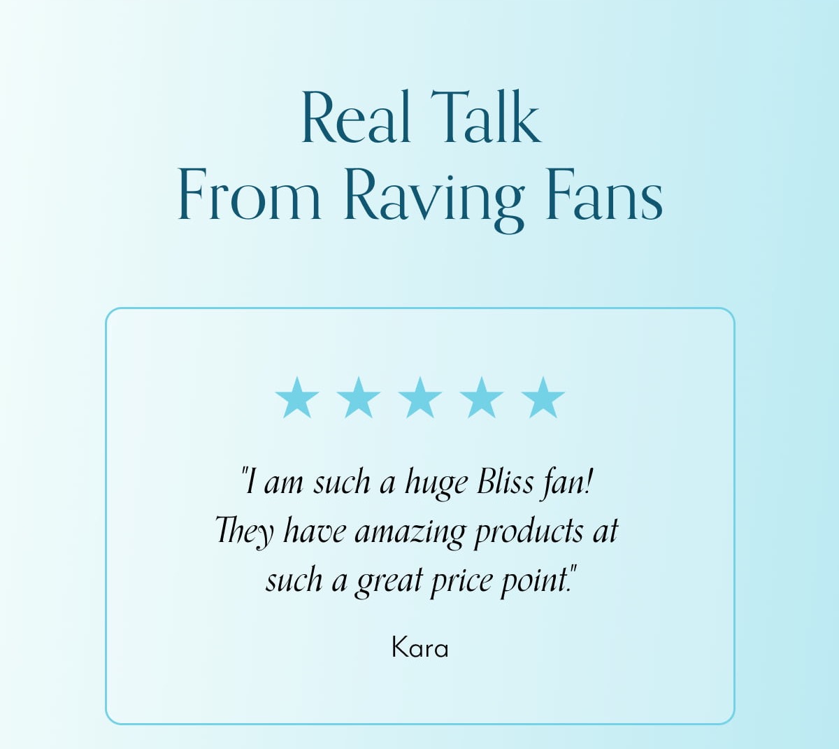 Real Talk From Raving Fans "I am such a huge Bliss fan!  They have amazing products at  such a great price point." -Kara