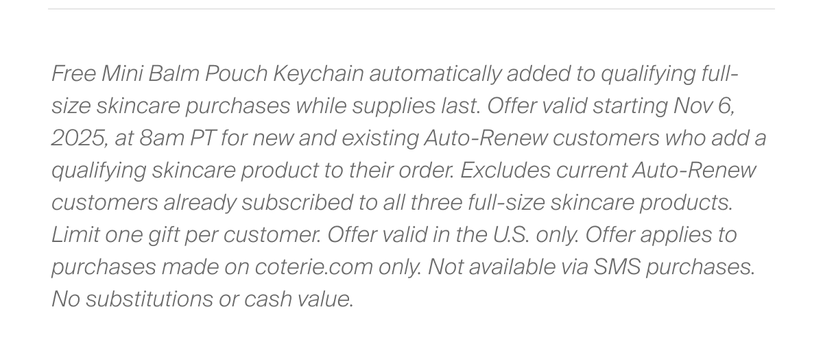 Free Mini Balm Pouch Keychain automatically added to qualifying full-size skincare purchases while supplies last.