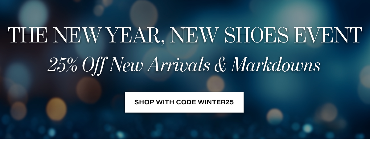  THE NEW YEAR, NEW SHOES EVENT  25% Off New Arrivals & Markdowns  SHOP WITH CODE WINTER25
