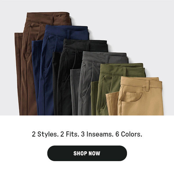 2 STYLES. 2 FITS. 3 INSEAMS. 6 COLORS.