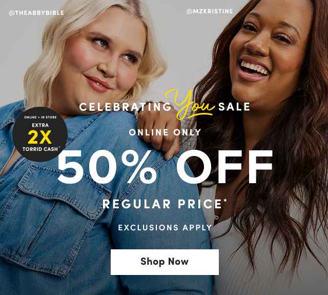 @THEABBYBIBLE | @MZKRISTINE | Online + In Store | Earn 2X Torrid Cash†† | Celebrating You Sale | Online Only | 50% Off Regular Price* | Exclusions Apply | Shop Now >
