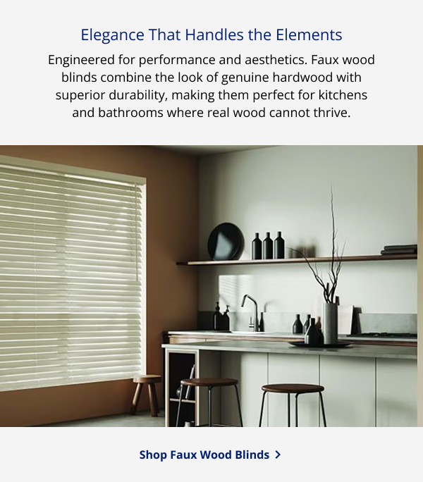 Elegance That Handles the Elements | Engineered for performance and aesthetics. Faux wood blinds combine the look of genuine hardwood with superior durability, making them perfect for kitchens and bathrooms where real wood cannot thrive. | SHOP FAUX WOOD BLINDS >