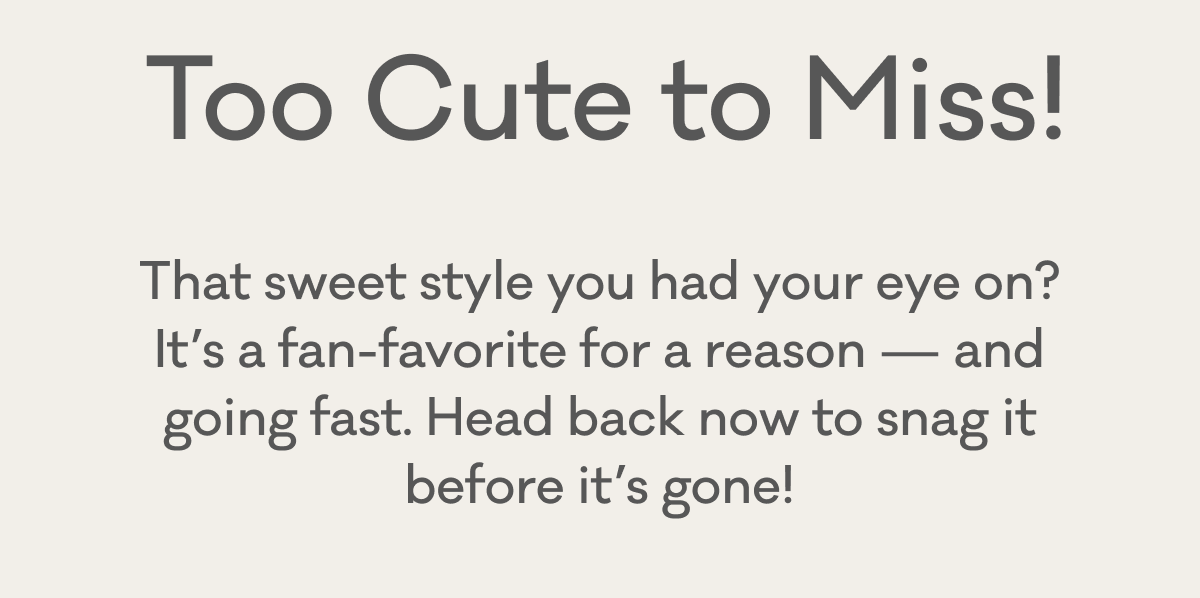 Too Cute to Miss! | That newborn style you had your eye on? It's a fan-favorite for a reason - and going fast. Head back now to snag it before it's gone!