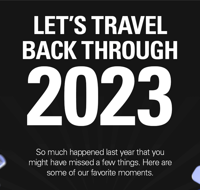 LET'S TRAVEL BACK THROUGH 2023. So much happened last year that you might have missed a few things. Here are some of our favorite moments.