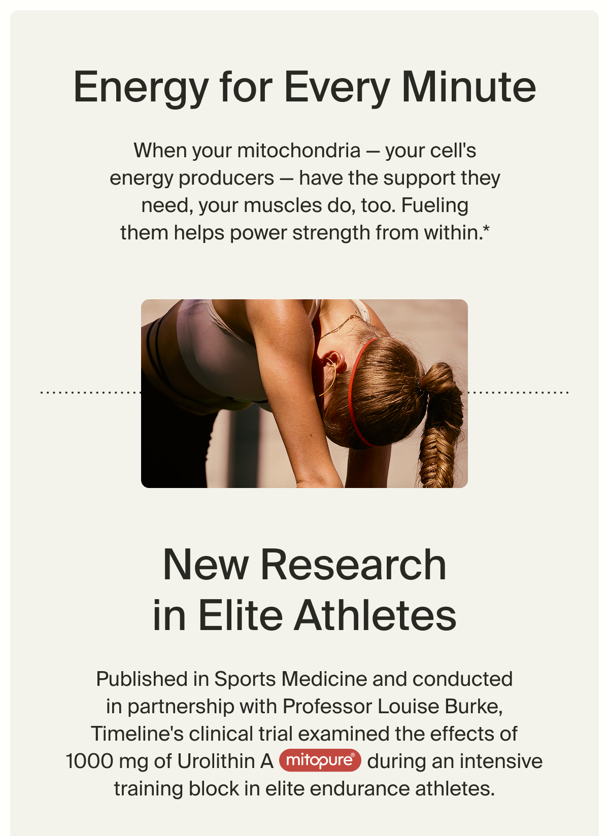 New Research in Elite Athletes: Published in Sports Medicine and conducted in partnership with Professor Louise Burke, Timeline's clinical trial examined the effects of 1000 mg of Urolithin A (Mitopure®) during an intensive training block in elite endurance athletes.