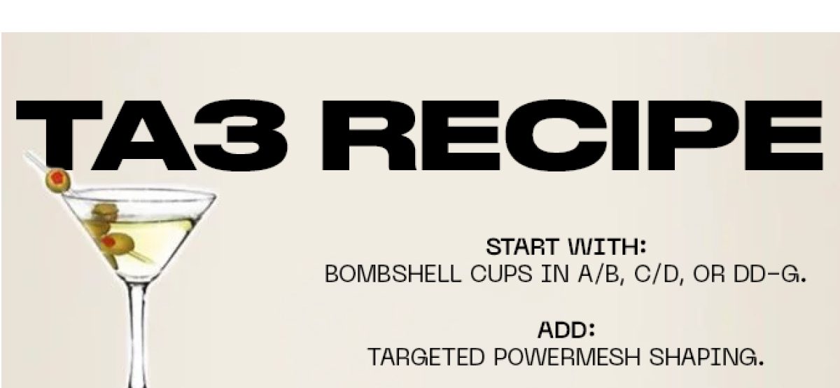TA3 recipe: Start with bombshell cups in A/B, C/D, or DD-G. Add targeted powermesh shaping.