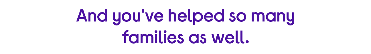 And you've helped so many families as well.
