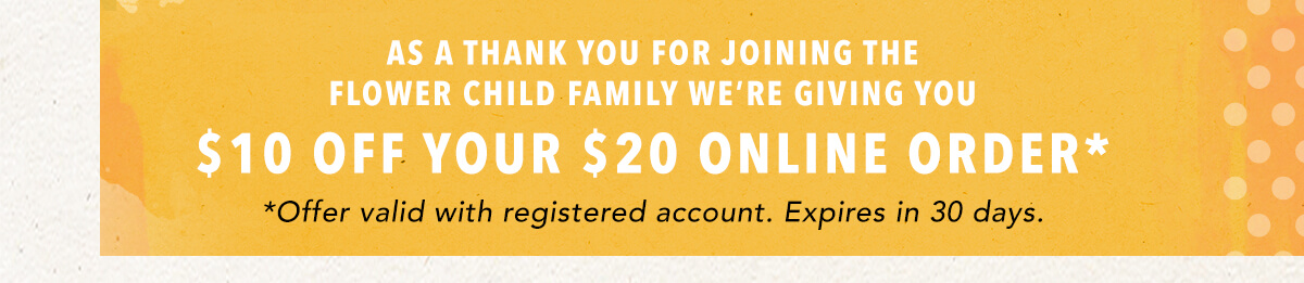 As a thank you for joining the Flower Child family $10 off your $20 Online Order