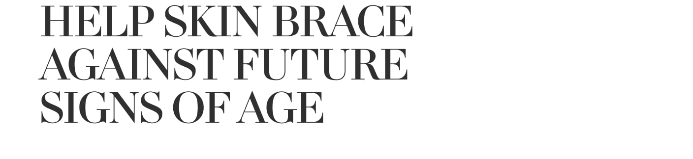 HELP SKIN BRACE AGAINST FUTURE SIGNS OF AGE