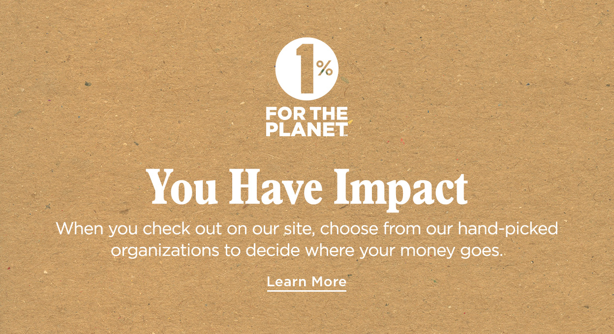 1% FOR THE PLANET | You Have Impact | When you check out on our site, choose from hand-picked organizations to decide where your money goes. | Learn More