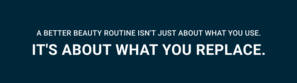 A better beauty routine isn't just about what you use. It's about what you replace.