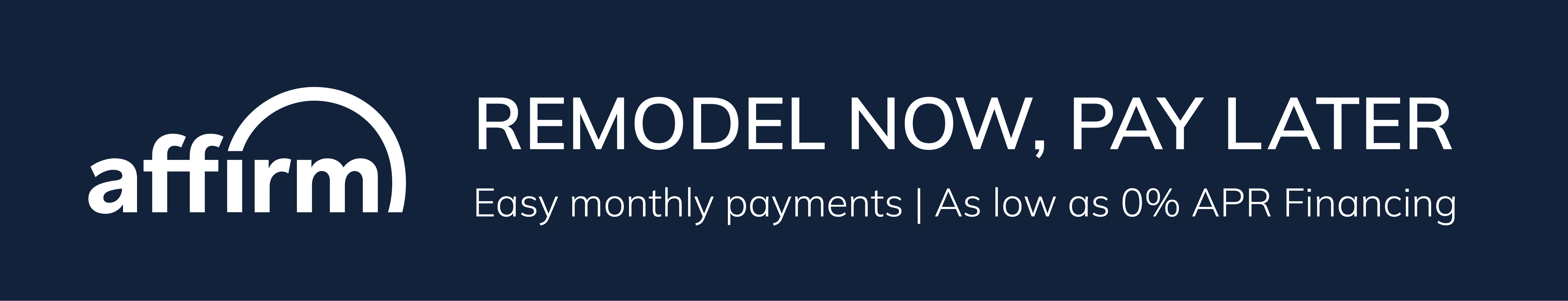 Remodel Now, Pay Later. Easy monthly payments as low as 0% APR Financing with Affirm