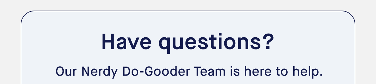 Have questions? Our Nerdy Do-Gooder Team is here to help.