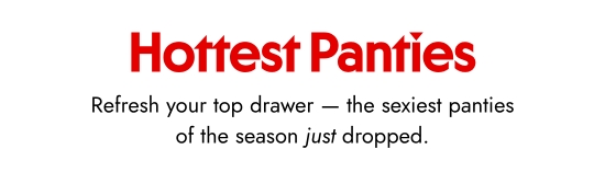 Hottest Panties.  Refresh your top drawer - the sexiest panties of the season just dropped.
