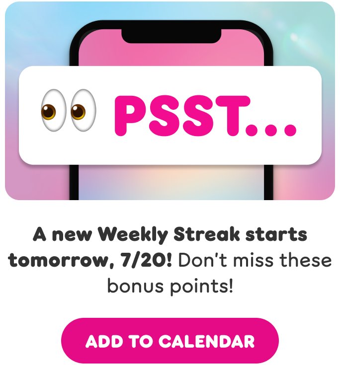 PSST with eyes emoji. Image of cell phone.  A new Weekly Streak starts tomorrow, 7/20! Don’t miss these bonus points!