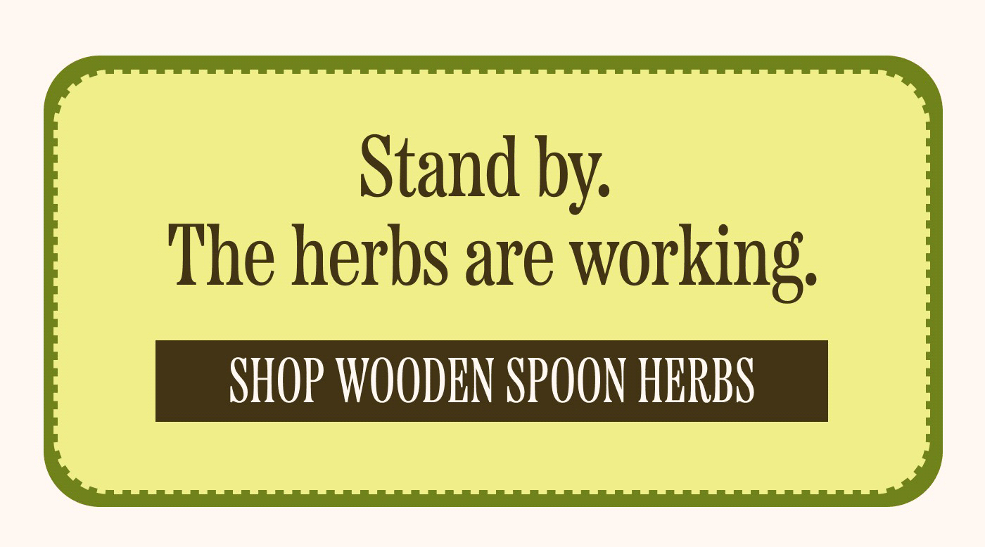 Stand by. The herbs are working. SHOP WOODEN SPOON HERBS