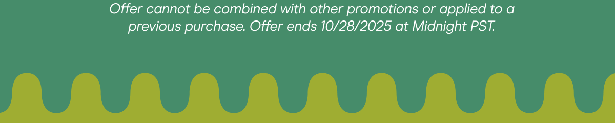 Offer cannot be combined with other promotions or applied to a previous purchase. Offer ends 10/28/2025 at Midnight PST.
