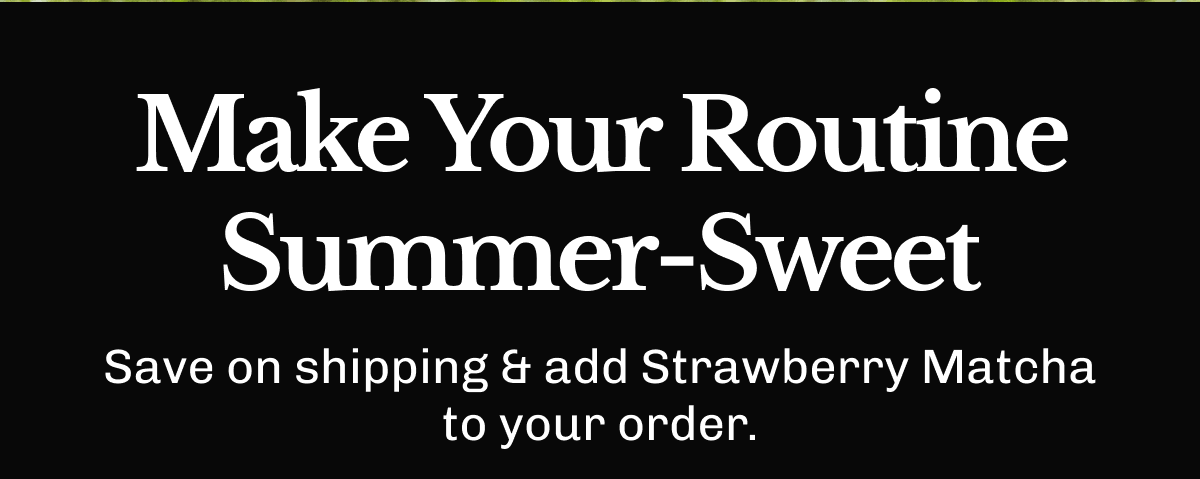 Make Your Routine Summer-Sweet – Save on shipping & add Strawberry Matcha to your order.