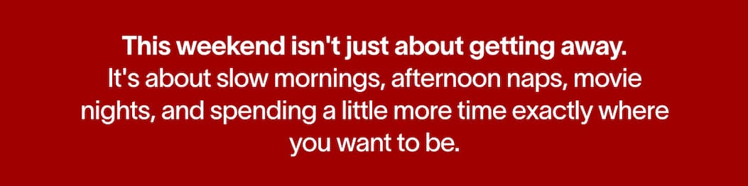 This weekend isn't just about getting away. It's about slow mornings, afternoon naps, movie nights, and spending a little more time exactly where you want to be.