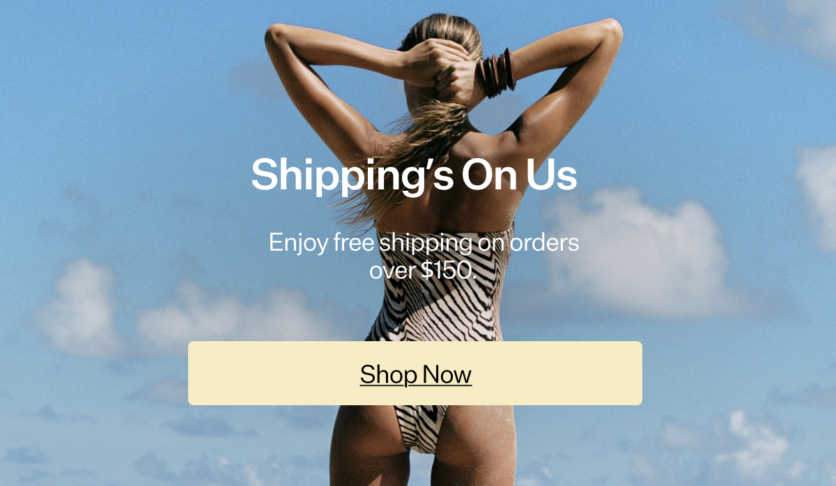 Shipping’s On Us Enjoy free shipping on orders over $150.