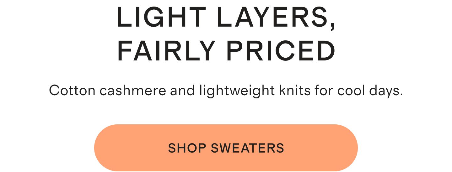 Light Layers, Fairly Priced. Cotton cashmere and lightweight knits for cool days. Shop Sweaters.