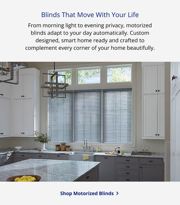 Blinds That Move With Your Life | From morning light to evening privacy, motorized blinds adapt to your day automatically. Custom designed, smart home ready and crafted to complement every corner of your home beautifully. | SHOP MOTORIZED BLINDS >
