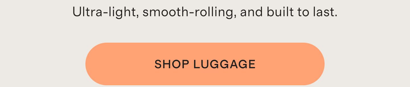 Ultra-light, smooth-rolling, and built to last. SHOP LUGGAGE