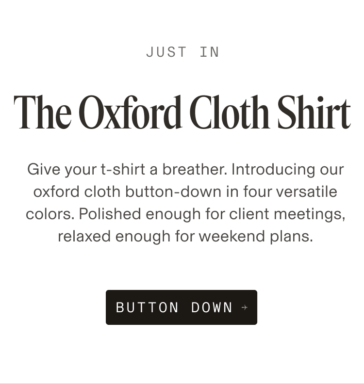 Text reading “Just In — The Oxford Cloth Shirt. Give your t-shirt a breather. Introducing our oxford cloth button-down in four versatile colors. Polished enough for client meetings, relaxed enough for weekend plans.” with a black button labeled “Button Down.”