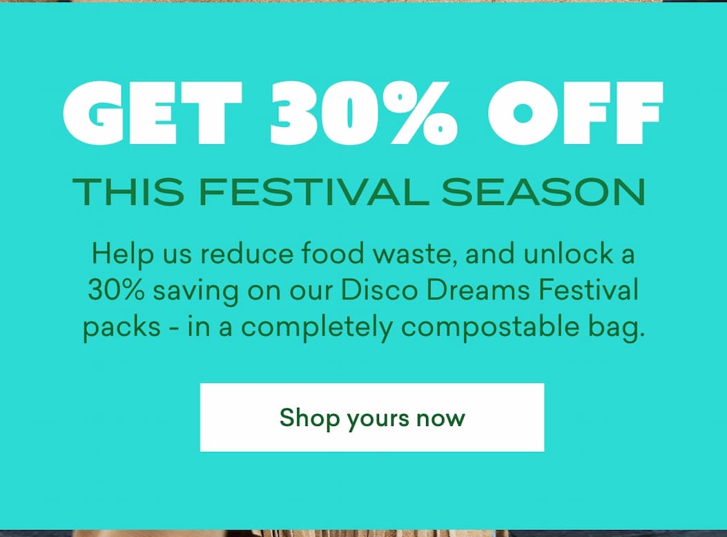  Get 30% off this festival season  Help us reduce food waste, and unlock a 30% saving on our Disco Dreams Festival packs - in a completely compostable bag.