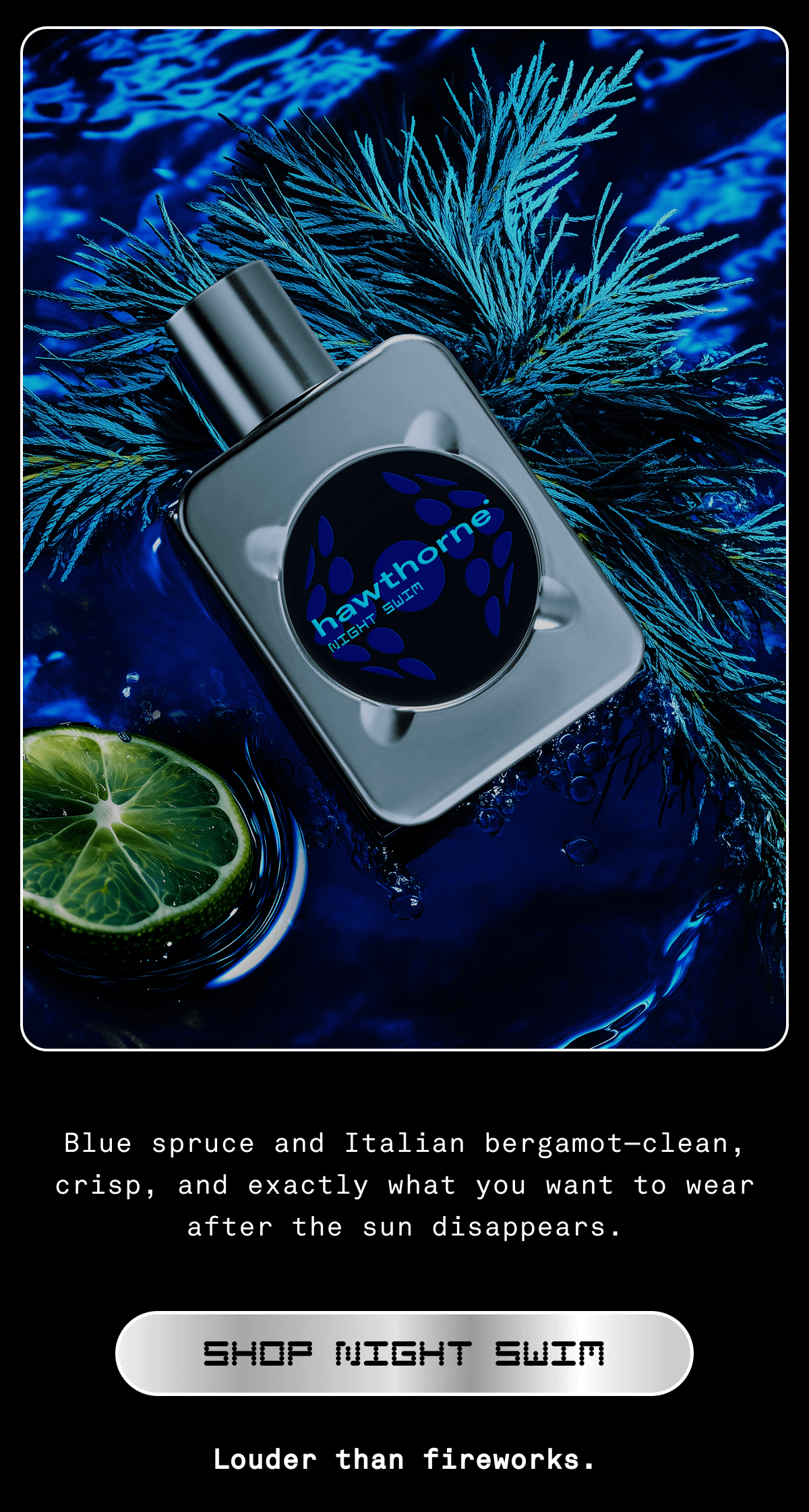 Blue spruce and Italian bergamot—clean, crisp, and exactly what you want to wear after the sun disappears. | SHOP NIGHT SWIM | Louder than fireworks.