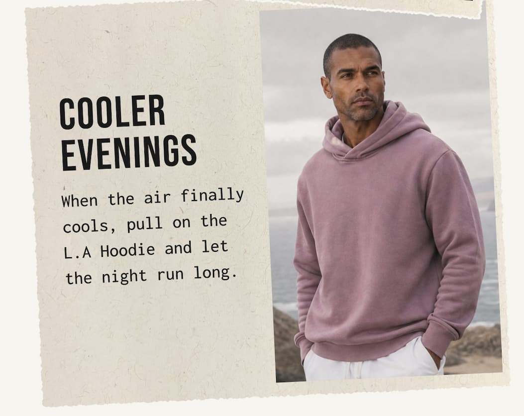 COOLER EVENINGS - When the air finally. cools, pull on the L.A Hoodie and let the night run long.