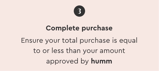 Complete purchase: Ensure your total purchase is equal to or less than your amount approved by humm