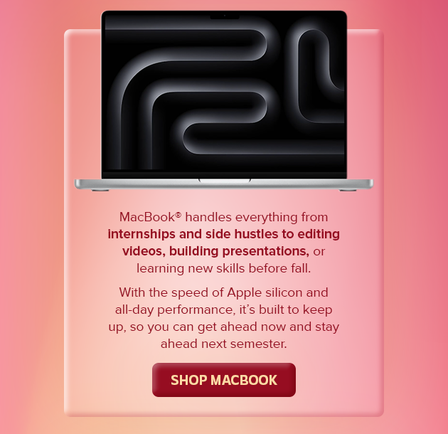 Mac handles everything from internships and side hustles to editing videos, building presentations, or learning new skills before fall. With the speed of Apple silicon and all-day performance, it's build to keep up, so you can get ahead now and stay ahead next semester.