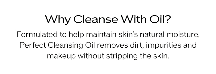 Formulated to help maintain skin’s natural moisture, Perfect Cleansing Oil removes dirt, impurities and makeup without stripping the skin.