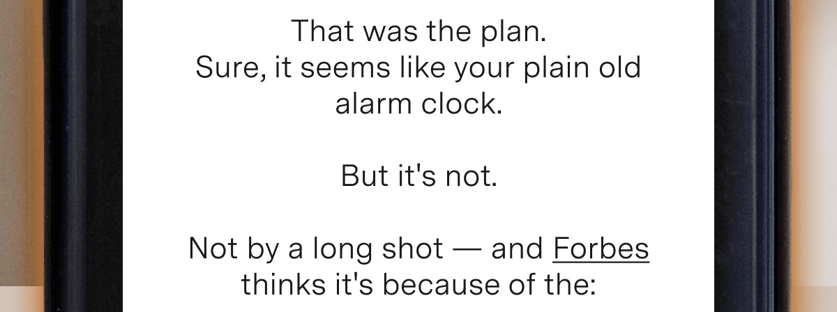 That was the plan.  Sure, it seems like your plain old alarm clock.   But it's not.   Not by a long shot — and Forbes thinks it's because of the: 