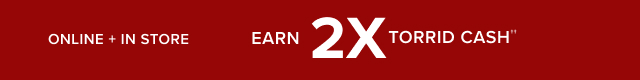 Online + In Store | Earn 2X Torrid Cash††