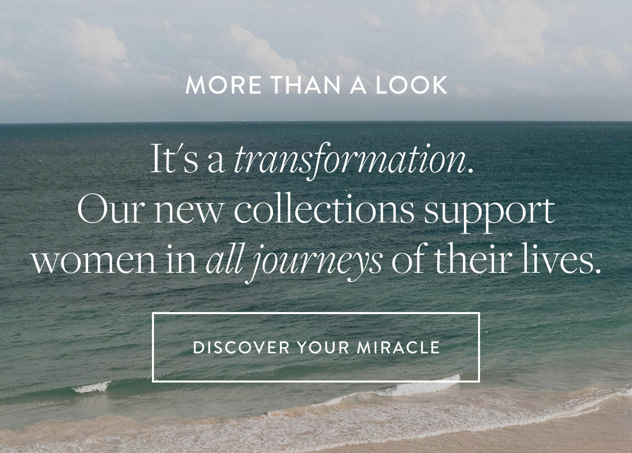 More than a look. It's a transformation. Our new collections support women in all journeys of their lives.