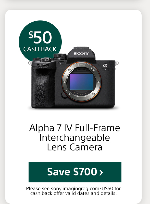 Cash back Alpha 7 IV Full-Frame Interchangeable Lens Camera Save Please see sony.imagingreg.com/US50 for cash back offer valid dates and details.