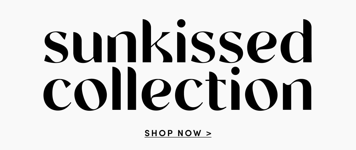 Sunkissed Collection | SHOP NOW>