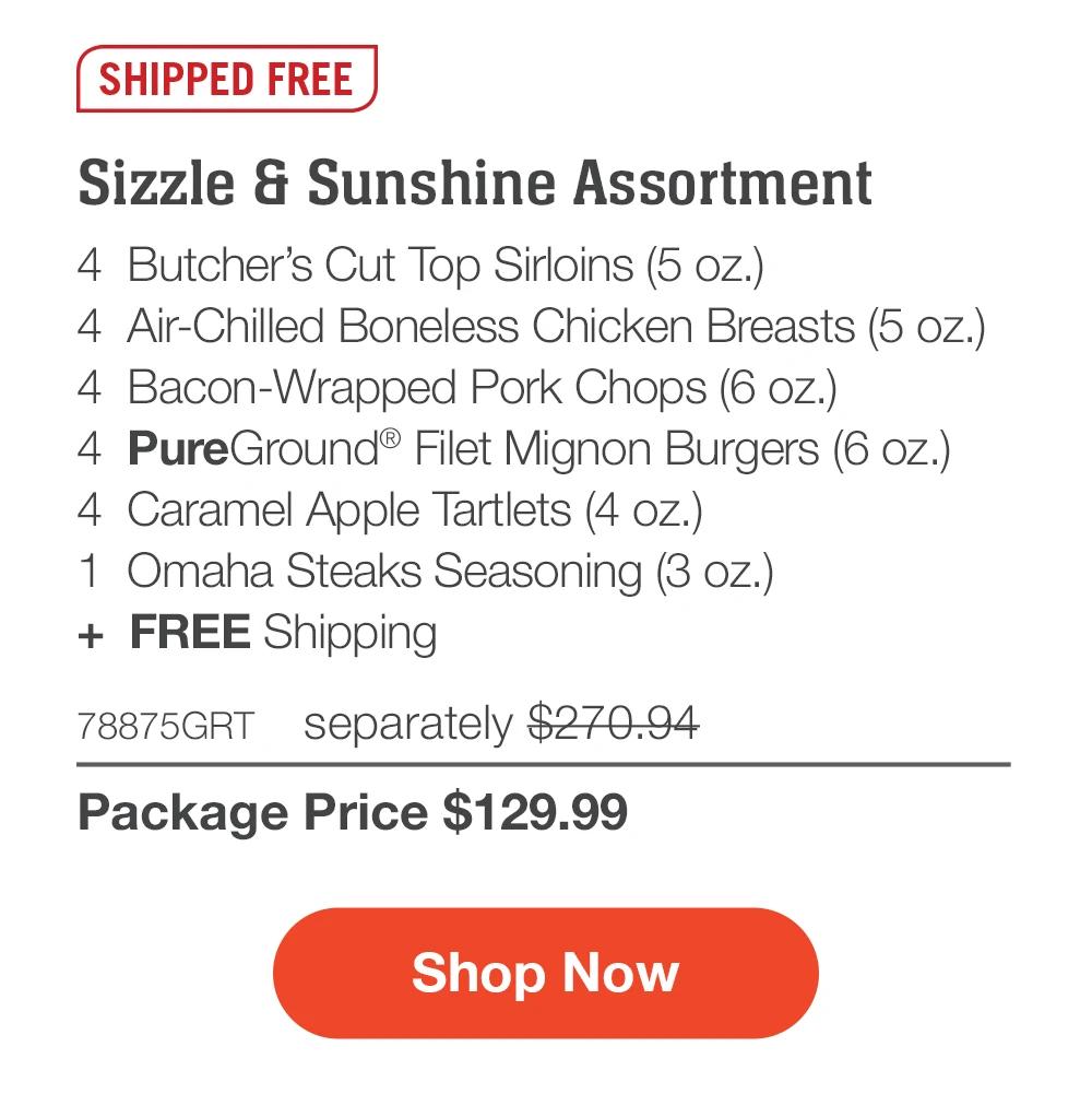 SHIPPED FREE | Sizzle & Sunshine Assortment - 4 Butcher's Cut Top Sirloins (5 oz.) - 4 Air-Chilled Boneless Chicken Breasts (5 oz.) - 4 Bacon-Wrapped Pork Chops (6 oz.) - 4 PureGround® Filet Mignon Burgers (6 oz.) - 4 Caramel Apple Tartlets (4 oz.) - 1 Omaha Steaks Seasoning (3 oz.) + FREE Shipping - 78875GRT separately $270.94 | Package Price $129.99 || Shop Now